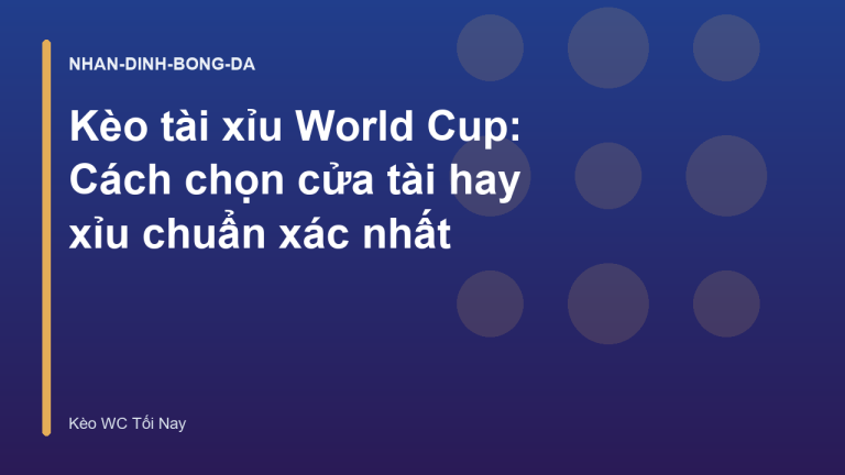 Kèo tài xỉu World Cup: Cách chọn cửa tài hay xỉu chuẩn xác nhất