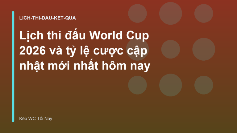 Lịch thi đấu World Cup 2026 và tỷ lệ cược cập nhật mới nhất hôm nay