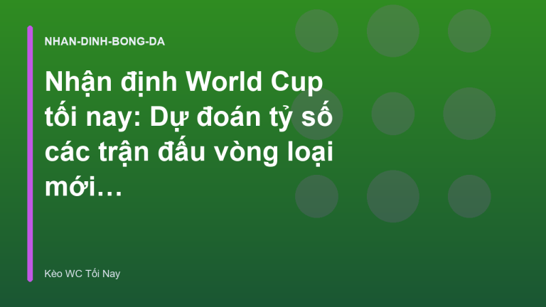 Nhận định World Cup tối nay: Dự đoán tỷ số các trận đấu vòng loại mới nhất
