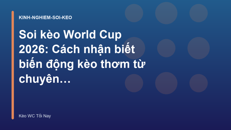 Soi kèo World Cup 2026: Cách nhận biết biến động kèo thơm từ chuyên gia