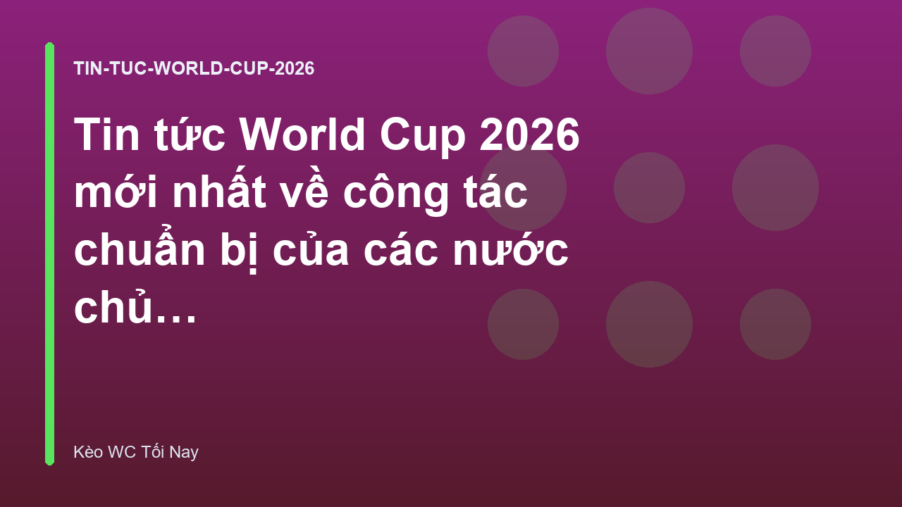 Tin tức World Cup 2026 mới nhất về công tác chuẩn bị của các nước chủ nhà